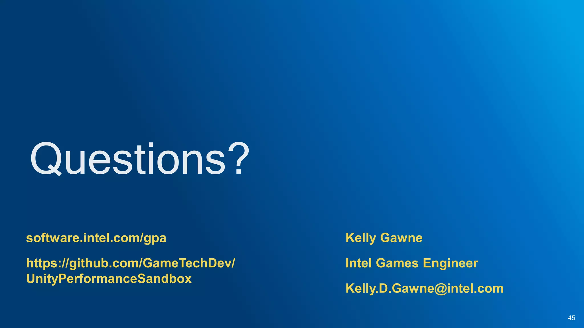 Kelly Gawne
Intel Games Engineer
Kelly.D.Gawne@intel.com
45
software.intel.com/gpa
https://github.com/GameTechDev/
UnityPerformanceSandbox
 