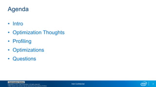 Copyright © 2015, Intel Corporation. All rights reserved.
*Other names and brands may be claimed as the property of others.
Optimization Notice
Intel Confidential 2
Agenda
• Intro
• Optimization Thoughts
• Profiling
• Optimizations
• Questions
 
