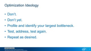 Copyright © 2015, Intel Corporation. All rights reserved.
*Other names and brands may be claimed as the property of others.
Optimization Notice
3
Optimization Ideology
• Don’t.
• Don’t yet.
• Profile and identify your largest bottleneck.
• Test, address, test again.
• Repeat as desired.
 