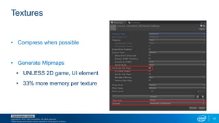 Copyright © 2015, Intel Corporation. All rights reserved.
*Other names and brands may be claimed as the property of others.
Optimization Notice
33
Textures
• Compress when possible
• Generate Mipmaps
• UNLESS 2D game, UI element
• 33% more memory per texture
 