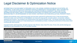 Copyright © 2015, Intel Corporation. All rights reserved.
*Other names and brands may be claimed as the property of others.
Optimization Notice
Legal Disclaimer & Optimization Notice
INFORMATION IN THIS DOCUMENT IS PROVIDED “AS IS”. NO LICENSE, EXPRESS OR IMPLIED, BY ESTOPPEL OR
OTHERWISE, TO ANY INTELLECTUAL PROPERTY RIGHTS IS GRANTED BY THIS DOCUMENT. INTEL ASSUMES NO
LIABILITY WHATSOEVER AND INTEL DISCLAIMS ANY EXPRESS OR IMPLIED WARRANTY, RELATING TO THIS
INFORMATION INCLUDING LIABILITY OR WARRANTIES RELATING TO FITNESS FOR A PARTICULAR PURPOSE,
MERCHANTABILITY, OR INFRINGEMENT OF ANY PATENT, COPYRIGHT OR OTHER INTELLECTUAL PROPERTY RIGHT.
Software and workloads used in performance tests may have been optimized for performance only on Intel microprocessors.
Performance tests, such as SYSmark and MobileMark, are measured using specific computer systems, components, software,
operations and functions. Any change to any of those factors may cause the results to vary. You should consult other information
and performance tests to assist you in fully evaluating your contemplated purchases, including the performance of that product when
combined with other products.
Copyright © 2014, Intel Corporation. All rights reserved. Intel, Pentium, Xeon, Xeon Phi, Core, VTune, Cilk, and the Intel logo are
trademarks of Intel Corporation in the U.S. and other countries.
Optimization Notice
Intel’s compilers may or may not optimize to the same degree for non-Intel microprocessors for optimizations that are not unique to Intel
microprocessors. These optimizations include SSE2, SSE3, and SSSE3 instruction sets and other optimizations. Intel does not guarantee the
availability, functionality, or effectiveness of any optimization on microprocessors not manufactured by Intel. Microprocessor-dependent
optimizations in this product are intended for use with Intel microprocessors. Certain optimizations not specific to Intel microarchitecture are
reserved for Intel microprocessors. Please refer to the applicable product User and Reference Guides for more information regarding the
specific instruction sets covered by this notice.
Notice revision #20110804
47Intel Confidential
 