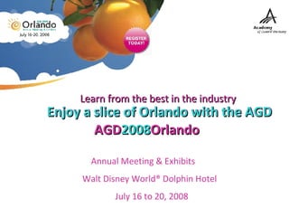 Enjoy a slice of Orlando with the AGD AGD 2008 Orlando   Annual Meeting & Exhibits  Walt Disney World® Dolphin Hotel  July 16 to 20, 2008 Learn from the best in the industry   Enjoy a slice of Orlando with the AGD 