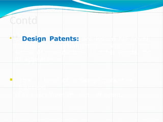 Contd
…

Design Patents: are issued for novel,
non-obvious, ornamental design in an
article of manufacture, in other words, for
its appearance.
 The term of a design patent is
fourteen
(14) years from the date of grant.
 
