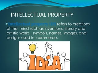 INTELLECTUAL PROPERTY
Intellectual property (IP) refers to creations
of the mind such as inventions, literary and
artistic works, symbols, names, images, and
designs used in commerce.
 