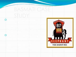 BASMATI CASE
STUDY
In late 1997, an American
company RiceTec Inc, was granted
a patent by the US patent office to
call the aromatic rice grown
outside India 'Basmati'.
RiceTec Inc, had been trying to
enter the international Basmati
market with brands like 'Kasmati'
and 'Texmati' described as
Basmati-type rice with minimal
success.
 