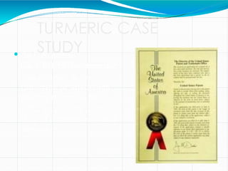 TURMERIC CASE
STUDY
 An U.S. patent
(no.5,401,504) on turmeric
was awarded to the
University of Mississippi
Medical Centre, in May
1995, specifically for the
“Use of turmeric in wound
healing.”
 