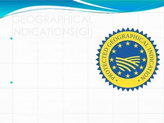 GEOGRAPHICAL
INDICATIONS(GI)
 It is a name or sign used
on certain products
which corresponds to a
specific geographical
location or origin (e.g. a
town, region, or country).
 Geographical Indications
are intended to designate
product quality, highlight
brand identity, and
preserve cultural
traditions
 