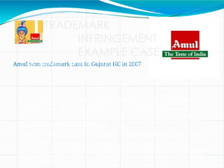 TRADEMARK
INFRINGEMENT
EXAMPLE CASE
Amul won trademark case in Gujarat HC in 2007
It was conclueded that Utterly Butterly Delicious Amul's name cannot be
used by any other proprietor even if the company is selling goods other
than that sold by the proprietor, who has registered the trademark. In a
significant judgment, the Gujarat High Court has ruled that a registered
trademark user has the right to restrict others using their trademark for
different class or goods.
HC's judgment was in connection with a case where the Kaira District Co-
operative Milk Producers' Union popularly Amul Dairy and the Gujarat Co-
operative Milk Marketing Federation (GCMMF) had filed trademark
infringement cases against two local shop owners, Amul Chasmaghar and
Amul Cut Piece Stores in the district court. While Kaira Union owns brand
Amul, GCMMF manages the brand.
It was on April 25, in 2007 year that the district court had passed an order
that it was
a clear case of infringement and restrained the two from using Amul
trademark. Amul Chasmaghar however had challenged the district court's
interim injunction in the HC, where justice D N Patel upheld ruling of the
district court.
 
