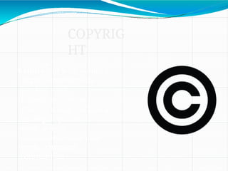 A copyright is an author’s
legal ownership of a
creative work.
Examples of such
creative works include a
writing, a pictorial
work, a three
dimensional sculptural
work, a musical
composition.
COPYRIG
HT
 