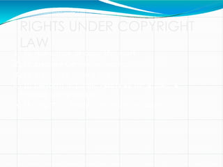 RIGHTS UNDER COPYRIGHT
LAW
1) to reproduce or copy the work;
2) to prepare derivative works;
3) to distribute copies to the public;
4) to perform in public (such as for a play, a
musical composition);
5) the right to display the work in public
 