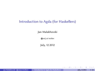 Introduction to Agda (for Haskellers)

                                        Jan Malakhovski

                                               oxij at twier


                                            July, 12 2012




                                                                            .   .   .   .       .       .

Jan Malakhovski ( oxij at twier)   Introduction to Agda (for Haskellers)               July, 12 2012       1 / 32
 
