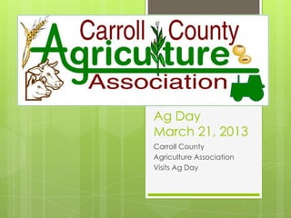 Ag Day
March 21, 2013
Carroll County
Agriculture Association
Visits Ag Day
 
