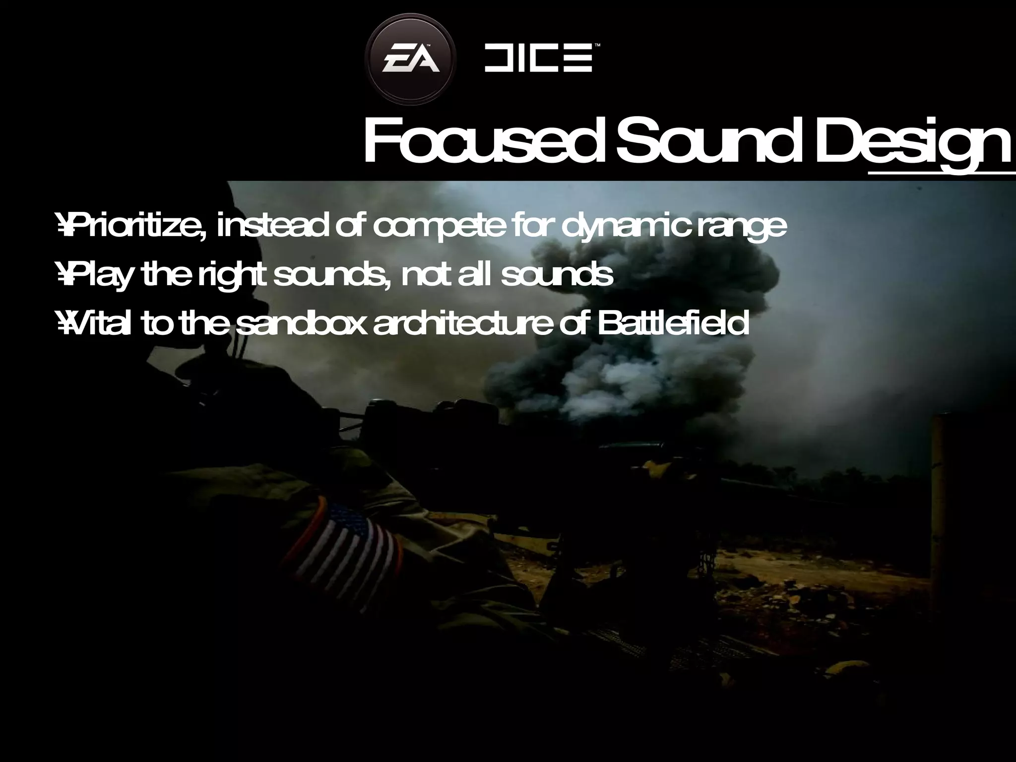 Focused Sound Design Prioritize, instead of compete for dynamic range Play the right sounds, not all sounds Vital to the sandbox architecture of Battlefield 