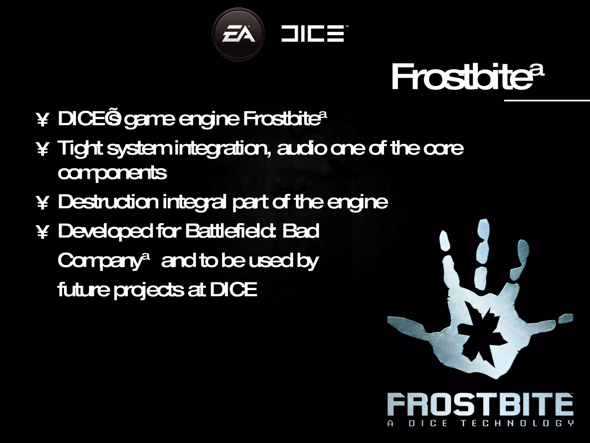 Frostbite™ DICE’s game engine Frostbite™ Tight  s ystem   integration,  a udio one of the core comp onents Destruction integral part of the engine Developed for Battlefield: Bad  Company™and to be used by  future projects at DICE 