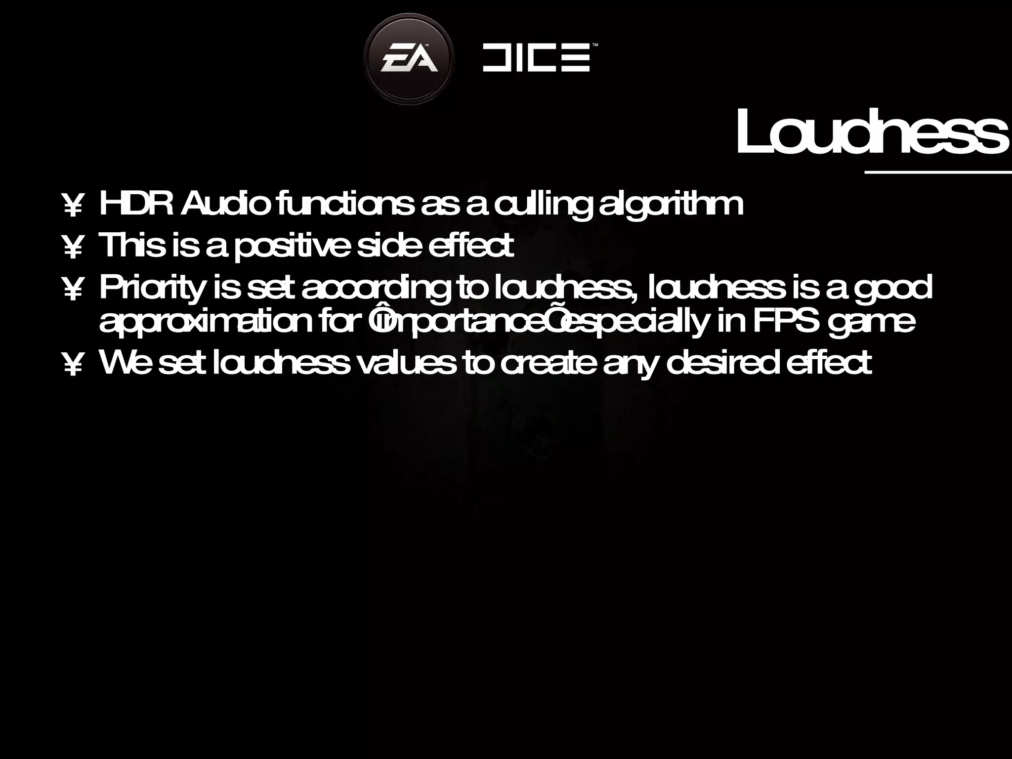 Loudness HDR Audio functions as a culling algorithm This is a positive side effect Priority is set according to loudness, loudness is a good approximation for ‘importance’ especially in FPS game We set loudness values to create any desired effect 