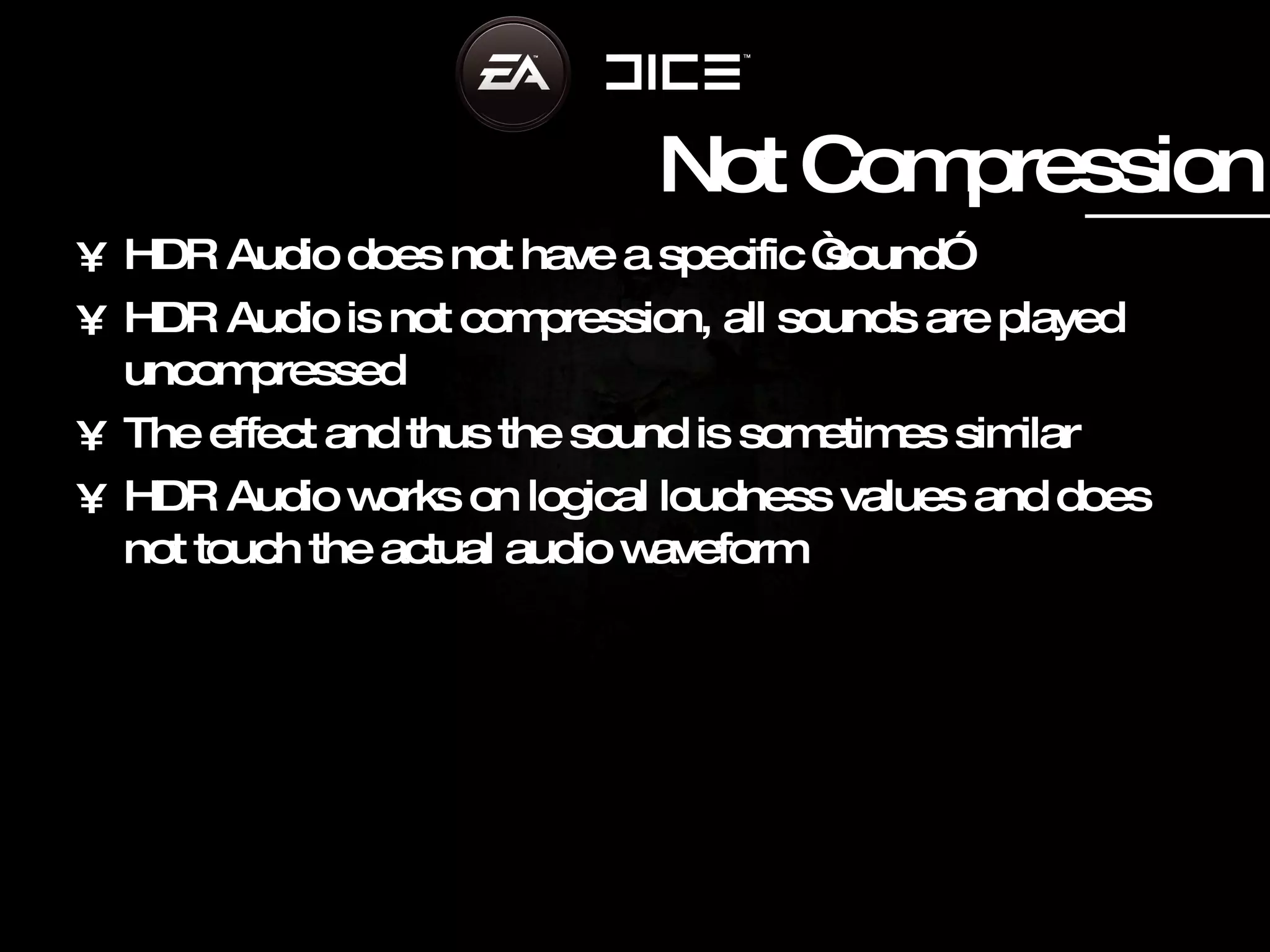 Not Compression HDR Audio does not have a specific “sound” HDR Audio is not compression, all sounds are played uncompressed The effect and thus the sound is sometimes similar HDR Audio works on logical loudness values and does not touch the actual audio waveform 