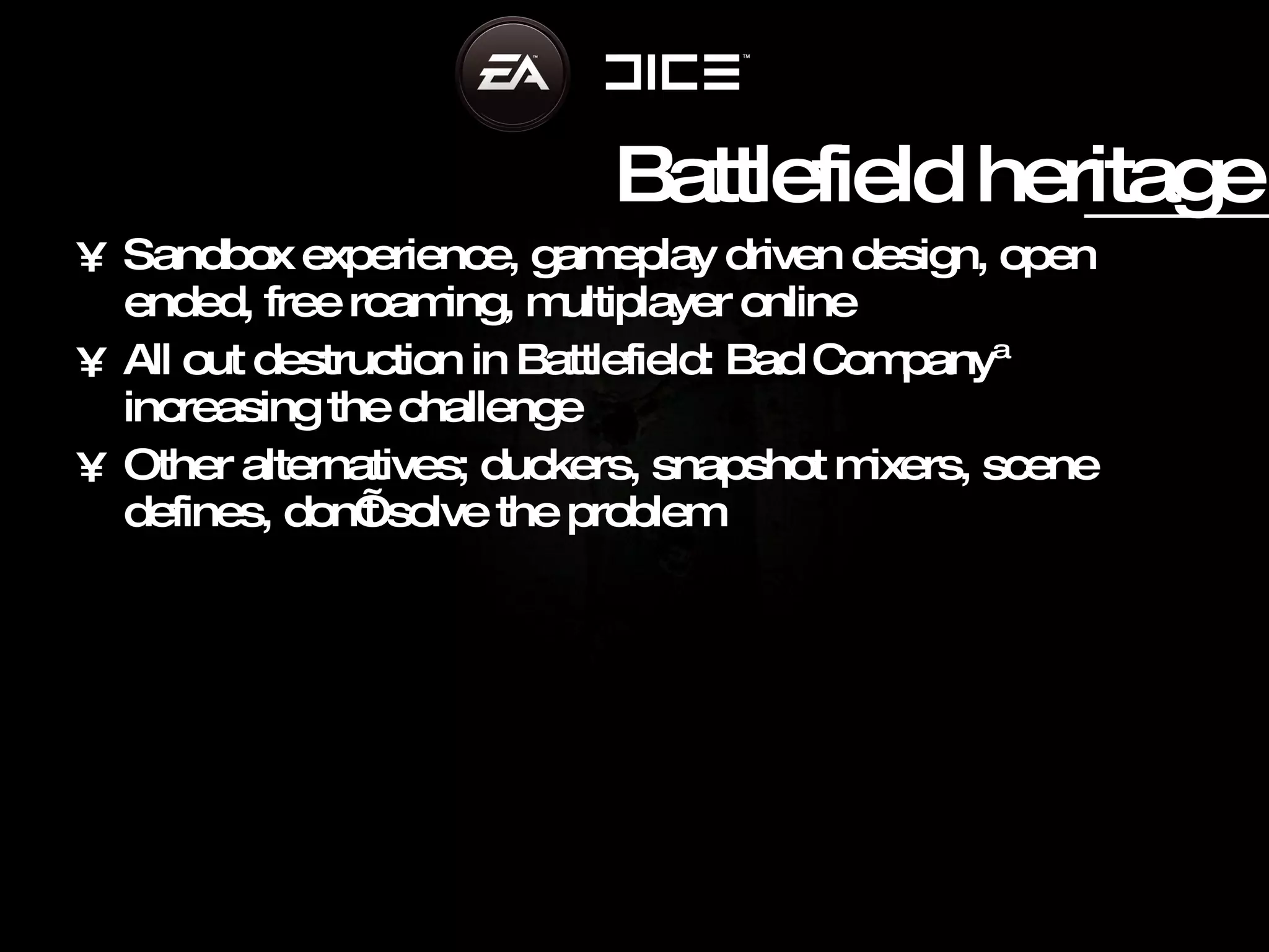 Battlefield heritage S andbox experience,  g ameplay driven design, open ended, free roaming, multiplayer online All out destruction in Battlefield: Bad Company™ increasing the challenge Other alternatives; duckers, snapshot mixers, scene defines , d on’t solve the problem 