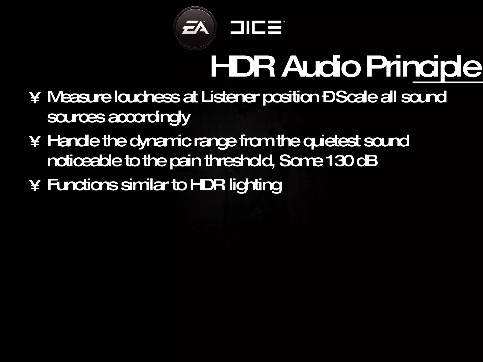 HDR Audio Principle Measure loudness at Listener position – Scale all sound sources accordingly Handle the dynamic range from the quietest sound noticeable to the pain threshold, Some 130 dB Functions similar to HDR lighting 