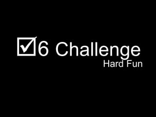 <ul><li> 6  Challenge </li></ul><ul><li>Hard Fun </li></ul>