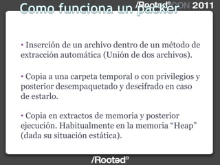 • Inserción de un archivo dentro de un método de
extracción automática (Unión de dos archivos).
• Copia a una carpeta temporal o con privilegios y
posterior desempaquetado y descifrado en caso
de estarlo.
• Copia en extractos de memoria y posterior
ejecución. Habitualmente en la memoria “Heap”
(dada su situación estática).
 