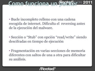 • Bucle incompleto relleno con una cadena
recogida de internet. Dificulta el reversing antes
de la ejecución del malware.
• Sección o “Stub” con opción “read/write” siendo
descifradas en tiempo de ejecución
• Fragmentación en varias secciones de memoria
diferentes con saltos de una a otra para dificultar
su análisis.
 