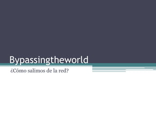 Bypassingtheworld
¿Cómo salimos de la red?
 