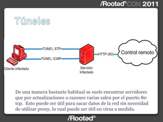 De una manera bastante habitual se suele encontrar servidores
que por actualizaciones o razones varias salen por el puerto 80
tcp. Esto puede ser útil para sacar datos de la red sin necesidad
de utilizar proxy, lo cual puede ser útil en virus a medida.
 