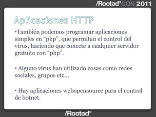 •También podemos programar aplicaciones
simples en “php”, que permitan el control del
virus, haciendo que conecte a cualquier servidor
gratuito con “php”.
• Alguno virus han utilizado cosas como redes
sociales, grupos etc...
• Hay aplicaciones webopensource para el control
de botnet.
 