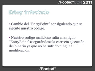 • Cambio del “EntryPoint” consiguiendo que se
ejecute nuestro código.
• Nuestro código malicioso salta al antiguo
“EntryPoint” asegurándose la correcta ejecución
del binario ya que no ha sufrido ninguna
modificación.
 