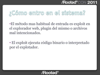 •El método mas habitual de entrada es exploit en
el explorador web, plugin del mismo o archivos
mal intencionados.
• El exploit ejecuta código binario o interpretado
por el explotador.
 