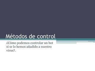 Métodos de control
¿Cómo podemos controlar un bot
si se lo hemos añadido a nuestro
virus?.
 