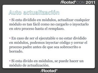 • Si esta dividido en módulos, actualizar cualquier
módulo es tan fácil como no cargarlo o inyectarlo
en otro proceso hasta el remplazo.
• En caso de ser el ejecutable o no estar dividido
en módulos, podemos inyectar código y cerrar el
proceso padre antes de que sea sobrescrito o
borrado.
• Si esta divido en módulos, se puede hacer un
módulo de actualización.
 