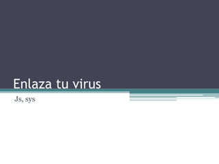Enlaza tu virus
Js, sys
 