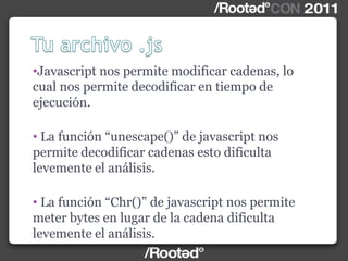 •Javascript nos permite modificar cadenas, lo
cual nos permite decodificar en tiempo de
ejecución.
• La función “unescape()” de javascript nos
permite decodificar cadenas esto dificulta
levemente el análisis.
• La función “Chr()” de javascript nos permite
meter bytes en lugar de la cadena dificulta
levemente el análisis.
 