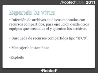 • Infección de archivos en discos montados con
recursos compartidos, para ejecución desde otros
equipos que accedan a el y ejecuten los archivos.
• Búsqueda de recursos compartidos tipo “IPC$”.
• Mensajería instantánea
•Exploits
 