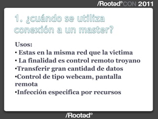 Usos:
• Estas en la misma red que la victima
• La finalidad es control remoto troyano
•Transferir gran cantidad de datos
•Control de tipo webcam, pantalla
remota
•Infección especifica por recursos
 