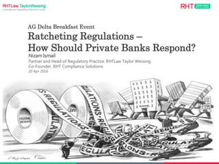 11
AG Delta Breakfast Event
Ratcheting Regulations –
How Should Private Banks Respond?
Nizam Ismail
Partner and Head of Regulatory Practice, RHTLaw Taylor Wessing
Co-Founder, RHT Compliance Solutions
20 Apr 2016
 