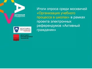 Итоги опроса среди москвичей
«Организация учебного
процесса в школах» в рамках
проекта электронных
референдумов «Активный
гражданин»
 