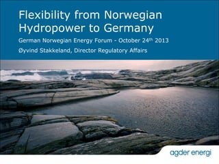Flexibility from Norwegian
Hydropower to Germany
German Norwegian Energy Forum - October 24th 2013
Øyvind Stakkeland, Director Regulatory Affairs

 