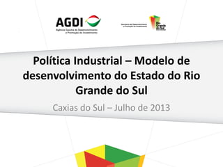 Política Industrial – Modelo de
desenvolvimento do Estado do Rio
Grande do Sul
Caxias do Sul – Julho de 2013
 