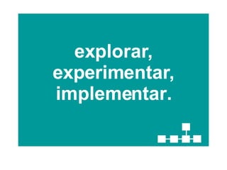 explorar, experimentar, implementar. 
