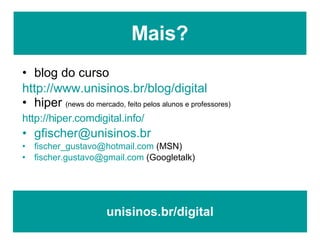 Mais? blog do curso http://www.unisinos.br/blog/digital   hiper  (news do mercado, feito pelos alunos e professores) http://hiper.comdigital.info/   [email_address] [email_address]  (MSN) [email_address]  (Googletalk) unisinos.br/digital 