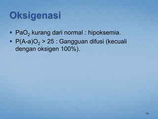 10
 PaO2 kurang dari normal : hipoksemia.
 P(A-a)O2 > 25 : Gangguan difusi (kecuali
dengan oksigen 100%).
 