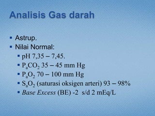  Astrup.
 Nilai Normal:
 pH 7,35 – 7,45.
 PaCO2 35 – 45 mm Hg
 PaO2 70 – 100 mm Hg
 SaO2 (saturasi oksigen arteri) 93 – 98%
 Base Excess (BE) -2 s/d 2 mEq/L
 
