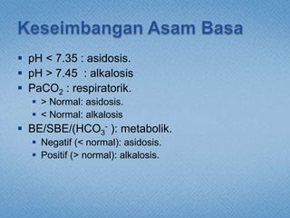  pH < 7.35 : asidosis.
 pH > 7.45 : alkalosis
 PaCO2 : respiratorik.
 > Normal: asidosis.
 < Normal: alkalosis
 BE/SBE/(HCO3
- ): metabolik.
 Negatif (< normal): asidosis.
 Positif (> normal): alkalosis.
 