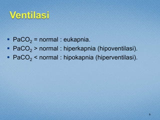 9
 PaCO2 = normal : eukapnia.
 PaCO2 > normal : hiperkapnia (hipoventilasi).
 PaCO2 < normal : hipokapnia (hiperventilasi).
 