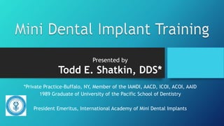 Presented by
Todd E. Shatkin, DDS*
*Private Practice-Buffalo, NY, Member of the IAMDI, AACD, ICOI, ACOI, AAID
1989 Graduate of University of the Pacific School of Dentistry
President Emeritus, International Academy of Mini Dental Implants
 