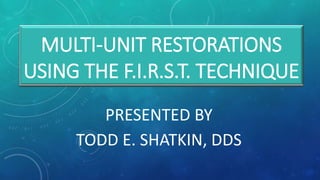 MULTI-UNIT RESTORATIONS
USING THE F.I.R.S.T. TECHNIQUE
PRESENTED BY
TODD E. SHATKIN, DDS
 