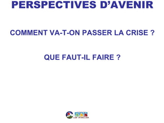 PERSPECTIVES D’AVENIR

COMMENT VA-T-ON PASSER LA CRISE ?


       QUE FAUT-IL FAIRE ?
 