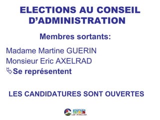 ELECTIONS AU CONSEIL
    D’ADMINISTRATION
       Membres sortants:
Madame Martine GUERIN
Monsieur Eric AXELRAD
Se représentent

LES CANDIDATURES SONT OUVERTES
 